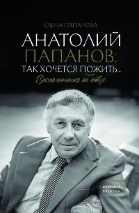 Анатолий Папанов: так хочется пожить. . . Воспоминания об отце