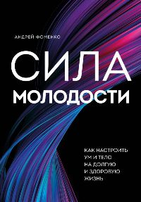 Сила молодости. Как настроить ум и тело на долгую и здоровую жизнь