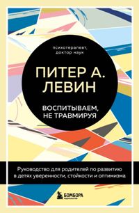 Воспитываем, не травмируя. Руководство для родителей по развитию в детях уверенности, стойкости и оп