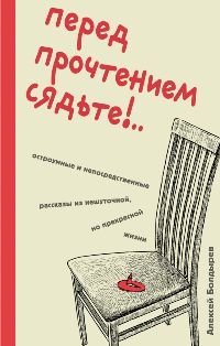 Перед прочтением сядьте!. . Остроумные и непосредственные рассказы из нешуточной, но прекрасной жизни